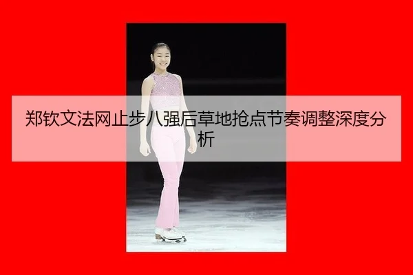 郑钦文法网止步八强后草地抢点节奏调整深度分析